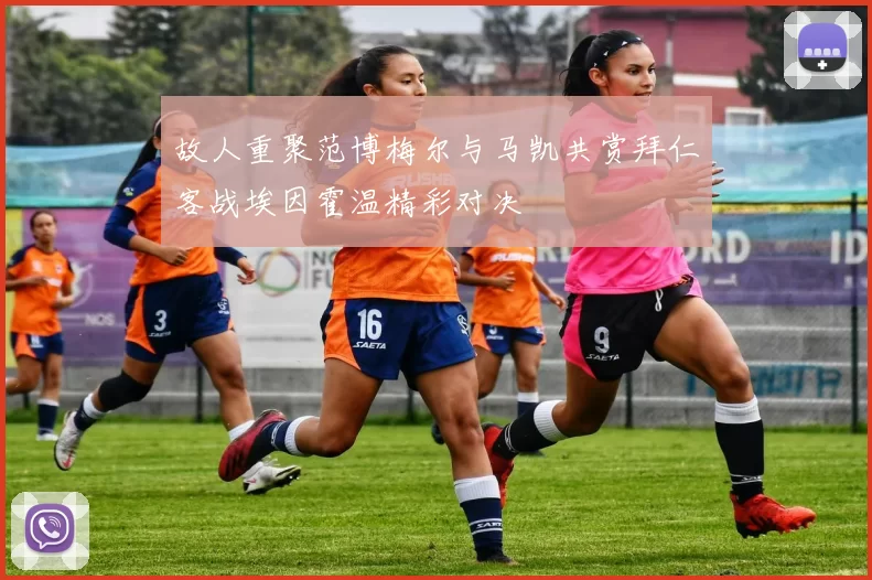 故人重聚范博梅尔与马凯共赏拜仁客战埃因霍温精彩对决