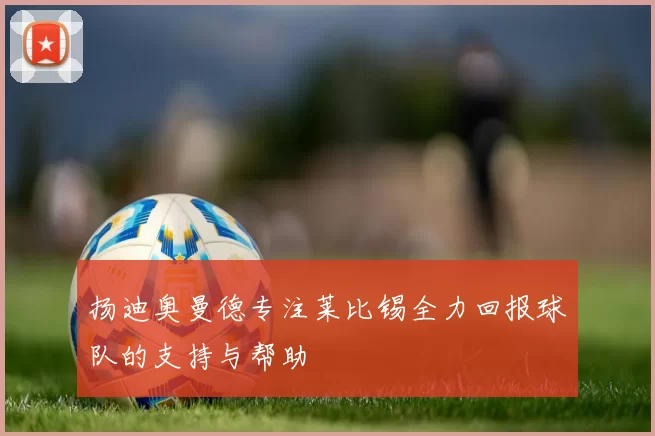 扬迪奥曼德专注莱比锡全力回报球队的支持与帮助