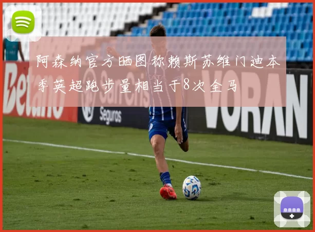 阿森纳官方晒图称赖斯苏维门迪本季英超跑步量相当于8次全马