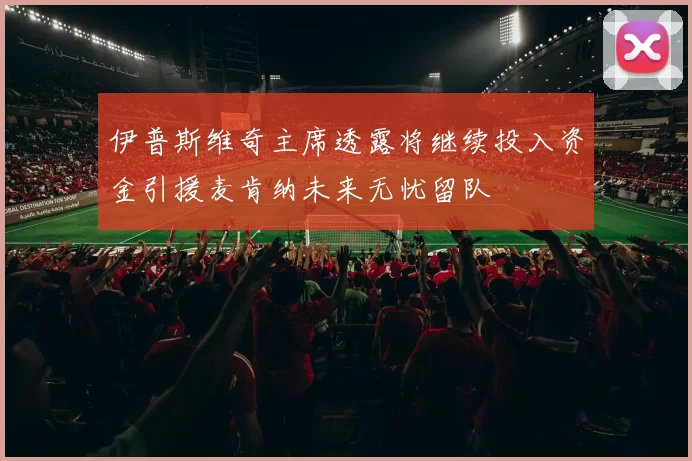 伊普斯维奇主席透露将继续投入资金引援麦肯纳未来无忧留队