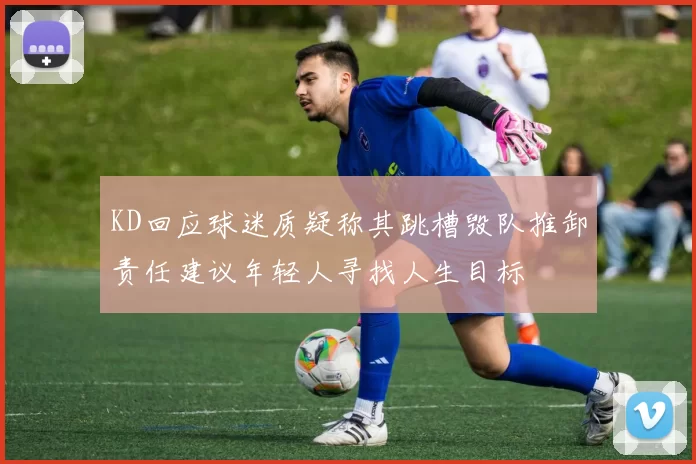 KD回应球迷质疑称其跳槽毁队推卸责任建议年轻人寻找人生目标