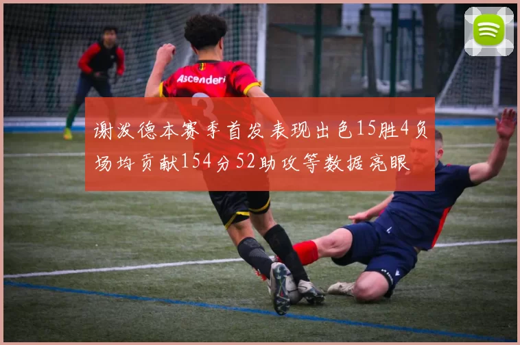 谢泼德本赛季首发表现出色15胜4负场均贡献154分52助攻等数据亮眼