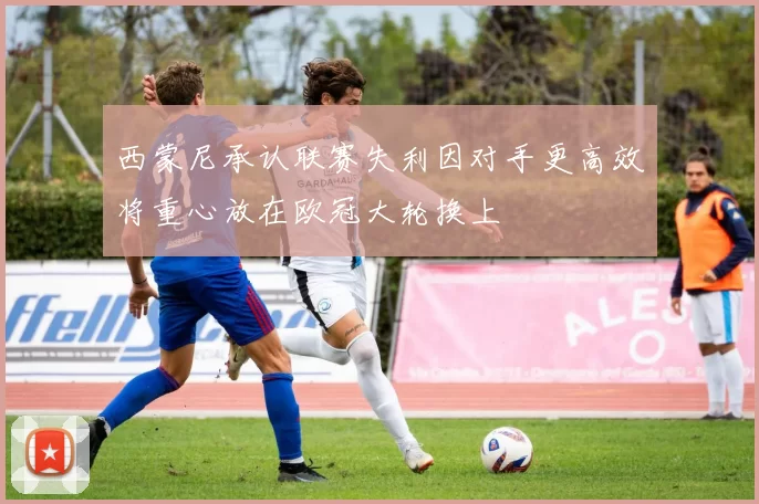 西蒙尼承认联赛失利因对手更高效将重心放在欧冠大轮换上
