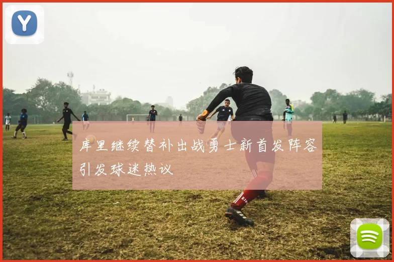 库里继续替补出战勇士新首发阵容引发球迷热议