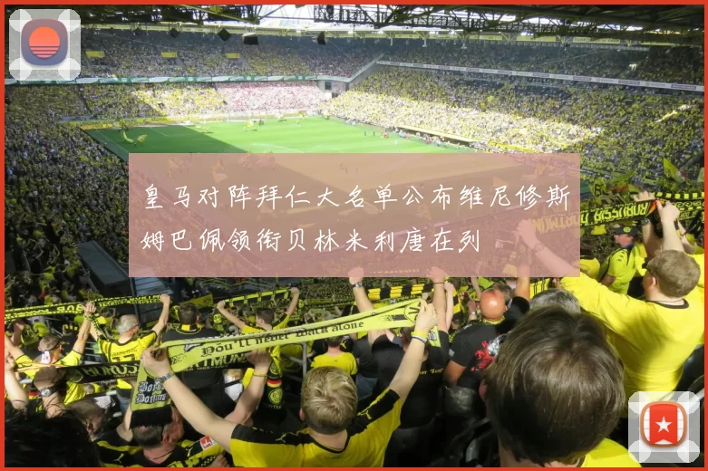 皇马对阵拜仁大名单公布维尼修斯姆巴佩领衔贝林米利唐在列