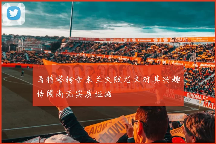 马特塔转会米兰失败尤文对其兴趣传闻尚无实质证据