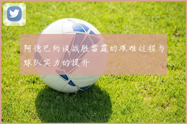 阿德巴约谈战胜雷霆的艰难过程与球队实力的提升