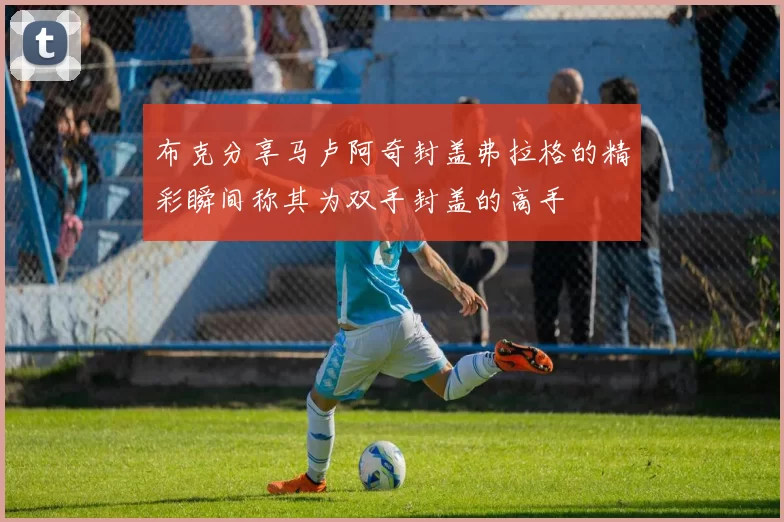 布克分享马卢阿奇封盖弗拉格的精彩瞬间称其为双手封盖的高手