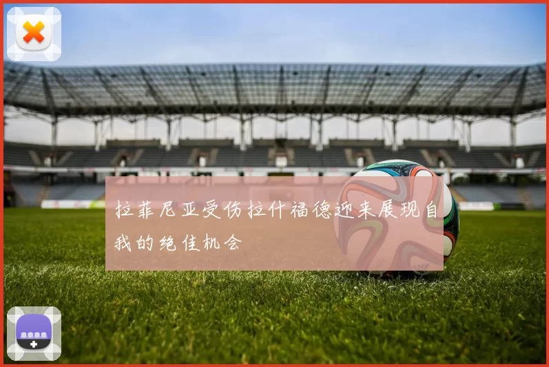 拉菲尼亚受伤拉什福德迎来展现自我的绝佳机会
