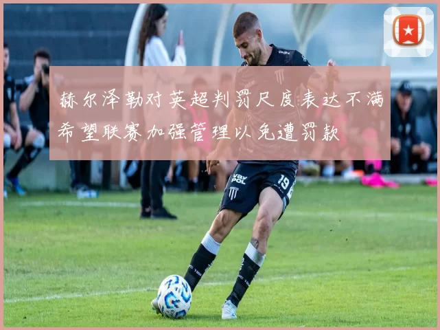 赫尔泽勒对英超判罚尺度表达不满希望联赛加强管理以免遭罚款
