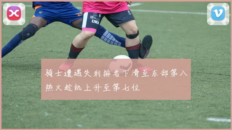 骑士遭遇失利排名下滑至东部第八热火趁机上升至第七位