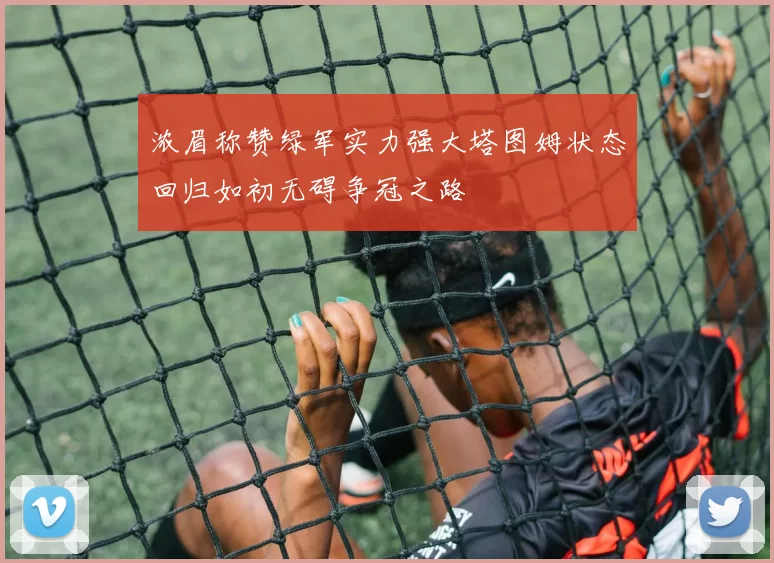 浓眉称赞绿军实力强大塔图姆状态回归如初无碍争冠之路