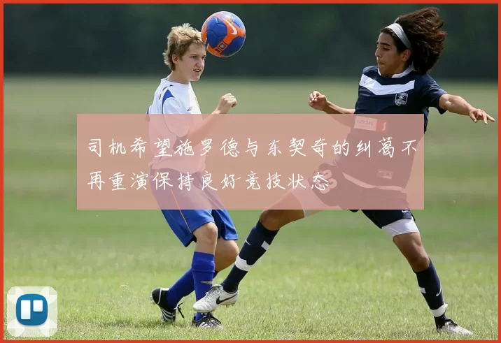 司机希望施罗德与东契奇的纠葛不再重演保持良好竞技状态